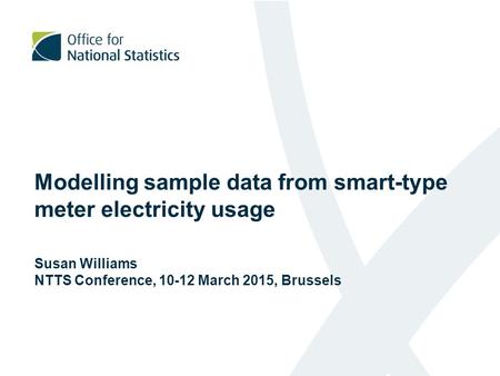 Modelling sample data from smart-type meter electricity usage Susan Williams NTTS Conference, 10-12 March 2015, Brussels.