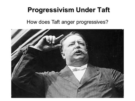 Progressivism Under Taft How does Taft anger progressives?