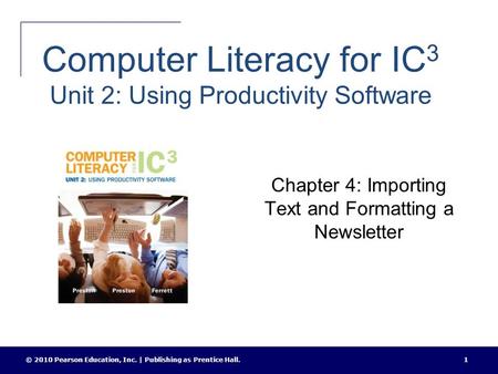 Computer Literacy for IC 3 Unit 2: Using Productivity Software Chapter 4: Importing Text and Formatting a Newsletter © 2010 Pearson Education, Inc. | Publishing.