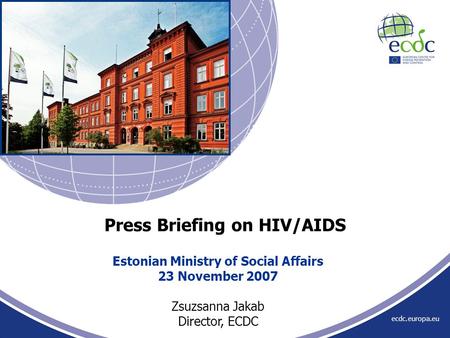 Ecdc.europa.eu Estonian Ministry of Social Affairs 23 November 2007 Zsuzsanna Jakab Director, ECDC Press Briefing on HIV/AIDS.