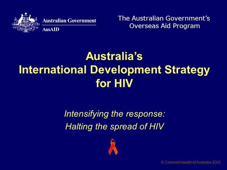 The Australian Government’s Overseas Aid Program © Commonwealth of Australia 2003 Australia’s International Development Strategy for HIV Intensifying the.