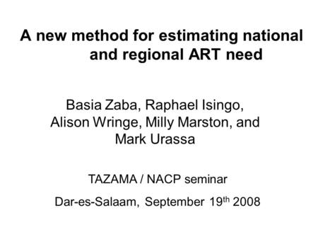 A new method for estimating national and regional ART need Basia Zaba, Raphael Isingo, Alison Wringe, Milly Marston, and Mark Urassa TAZAMA / NACP seminar.