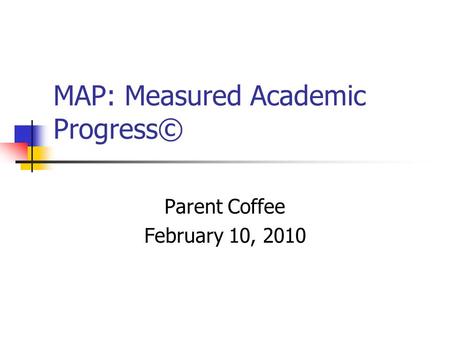 MAP: Measured Academic Progress© Parent Coffee February 10, 2010.