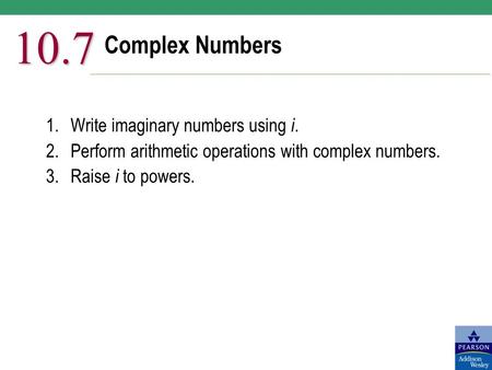 Complex Numbers 10.7 1.Write imaginary numbers using i. 2.Perform arithmetic operations with complex numbers. 3.Raise i to powers.