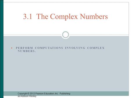  PERFORM COMPUTATIONS INVOLVING COMPLEX NUMBERS. Copyright © 2012 Pearson Education, Inc. Publishing as Addison Wesley 3.1 The Complex Numbers.