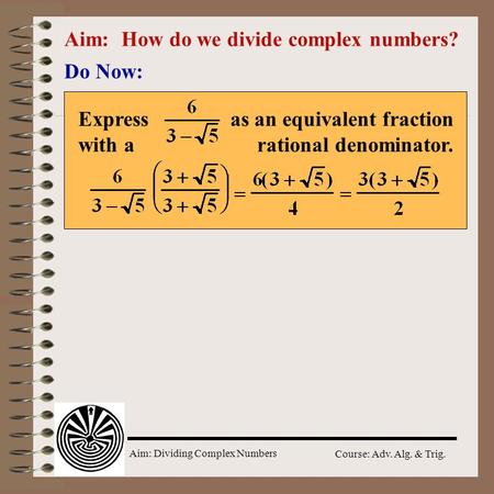 Aim: Dividing Complex Numbers Course: Adv. Alg. & Trig. Aim: How do we divide complex numbers? Do Now: Express as an equivalent fraction with a rational.