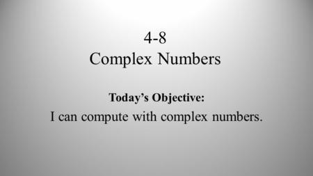 4-8 Complex Numbers Today’s Objective: I can compute with complex numbers.
