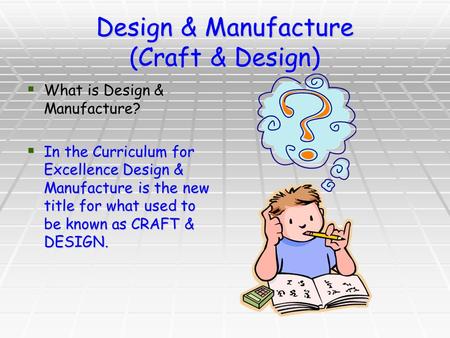 Design & Manufacture (Craft & Design)  What is Design & Manufacture?  In the Curriculum for Excellence Design & Manufacture is the new title for what.