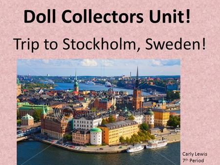 Doll Collectors Unit! Trip to Stockholm, Sweden! Carly Lewis 7 th Period.