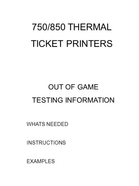 OUT OF GAME TESTING INFORMATION WHATS NEEDED INSTRUCTIONS EXAMPLES 750/850 THERMAL TICKET PRINTERS.