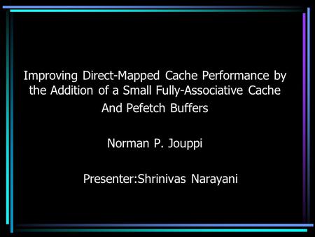 Improving Direct-Mapped Cache Performance by the Addition of a Small Fully-Associative Cache And Pefetch Buffers Norman P. Jouppi Presenter:Shrinivas Narayani.