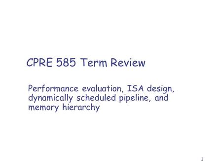1 CPRE 585 Term Review Performance evaluation, ISA design, dynamically scheduled pipeline, and memory hierarchy.