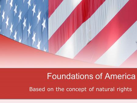 Foundations of America Based on the concept of natural rights.