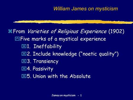 James on mysticism - 1 William James on mysticism zFrom Varieties of Religious Experience (1902) yFive marks of a mystical experience x1. Ineffability.