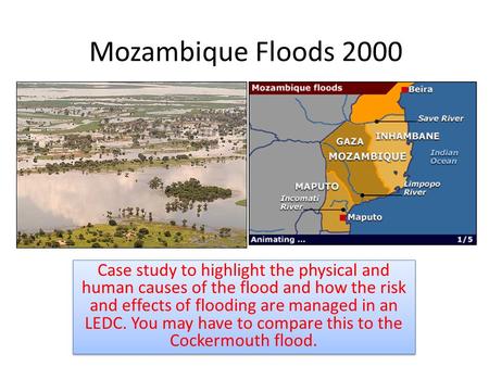 Mozambique Floods 2000 Case study to highlight the physical and human causes of the flood and how the risk and effects of flooding are managed in an LEDC.