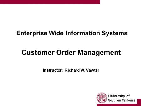 University of Southern California Enterprise Wide Information Systems Customer Order Management Instructor: Richard W. Vawter.