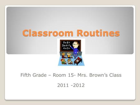 Classroom Routines Fifth Grade – Room 15- Mrs. Brown’s Class 2011 -2012.
