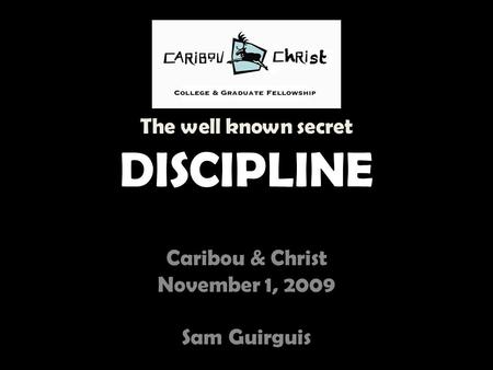 The well known secret DISCIPLINE Caribou & Christ November 1, 2009 Sam Guirguis.