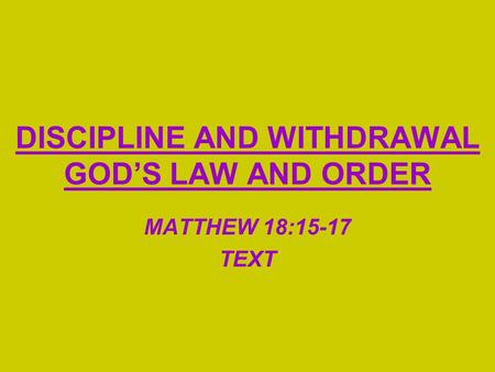 DISCIPLINE AND WITHDRAWAL GOD’S LAW AND ORDER MATTHEW 18:15-17 TEXT.