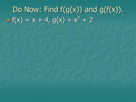 Do Now: Find f(g(x)) and g(f(x)). f(x) = x + 4, g(x) = x 2 + 2 f(x) = x + 4, g(x) = x 2 + 2.