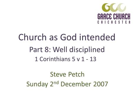 Church as God intended Steve Petch Sunday 2 nd December 2007 Part 8: Well disciplined 1 Corinthians 5 v 1 - 13.