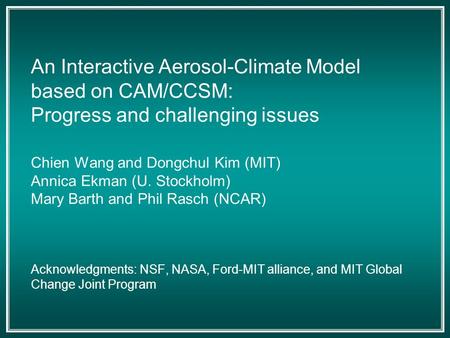 An Interactive Aerosol-Climate Model based on CAM/CCSM: Progress and challenging issues Chien Wang and Dongchul Kim (MIT) Annica Ekman (U. Stockholm) Mary.