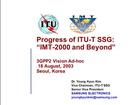 Progress of ITU-T SSG: “IMT-2000 and Beyond” 3GPP2 Vision Ad-hoc 18 August, 2003 Seoul, Korea Dr. Young Kyun Kim Vice Chairman, ITU-T SSG Senior Vice President.