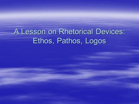 A Lesson on Rhetorical Devices: Ethos, Pathos, Logos.