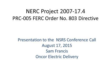 NERC Project 2007-17.4 PRC-005 FERC Order No. 803 Directive ​ Presentation to the NSRS Conference Call August 17, 2015 Sam Francis Oncor Electric Delivery.