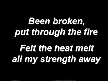 Words & Music by Unknown; © UnknownJob’s Song Been broken, put through the fire Been broken, put through the fire Felt the heat melt all my strength away.