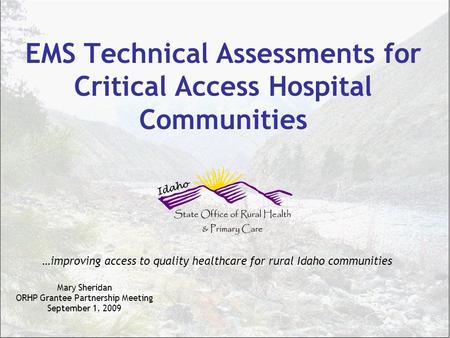EMS Technical Assessments for Critical Access Hospital Communities Mary Sheridan ORHP Grantee Partnership Meeting September 1, 2009 …improving access to.