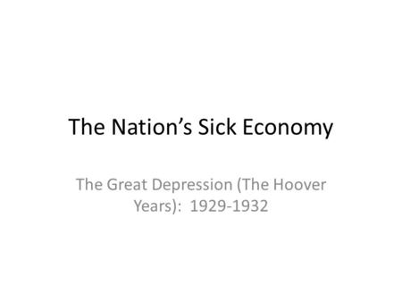 The Nation’s Sick Economy The Great Depression (The Hoover Years): 1929-1932.