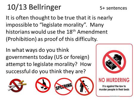 10/13 Bellringer 5+ sentences It is often thought to be true that it is nearly impossible to “legislate morality”. Many historians would use the 18 th.
