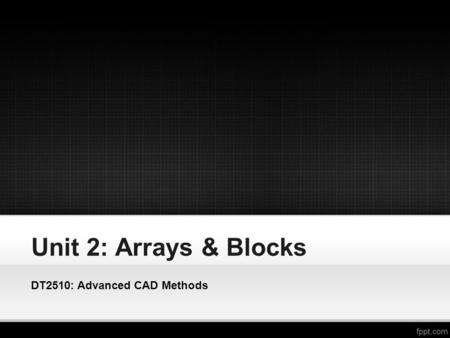 Unit 2: Arrays & Blocks DT2510: Advanced CAD Methods.