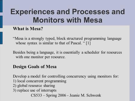 CS533 – Spring 2006 - Jeanie M. Schwenk Experiences and Processes and Monitors with Mesa What is Mesa? “Mesa is a strongly typed, block structured programming.