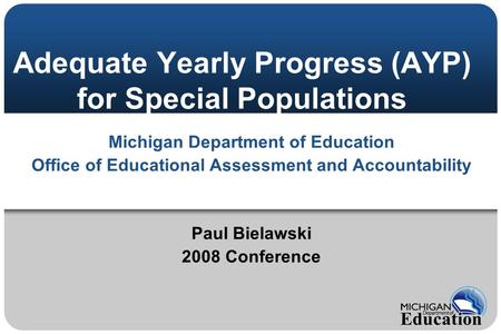 Adequate Yearly Progress (AYP) for Special Populations Michigan Department of Education Office of Educational Assessment and Accountability Paul Bielawski.