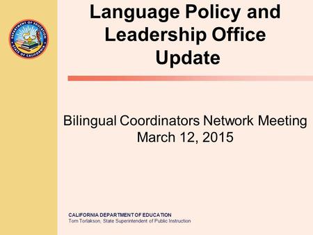 CALIFORNIA DEPARTMENT OF EDUCATION Tom Torlakson, State Superintendent of Public Instruction Language Policy and Leadership Office Update Bilingual Coordinators.