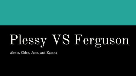 Plessy VS Ferguson Alexis, Chloe, Juan, and Katana.