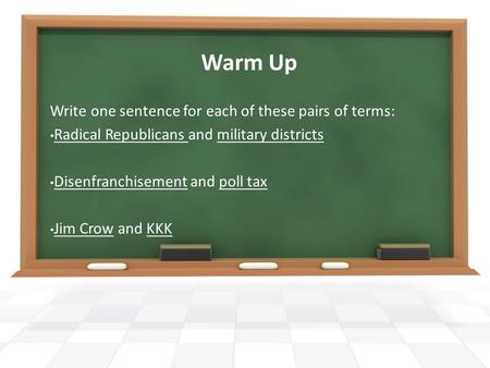 Warm Up Write one sentence for each of these pairs of terms: Radical Republicans and military districts Disenfranchisement and poll tax Jim Crow and KKK.