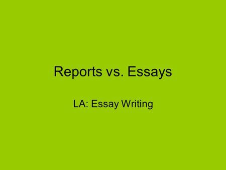 Reports vs. Essays LA: Essay Writing. Reports Are presenting information, usually in descriptive, explanatory way. Should not have a bias or opinion:
