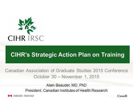 Canadian Association of Graduate Studies 2015 Conference October 30 – November 1, 2015 Alain Beaudet, MD, PhD President, Canadian Institutes of Health.