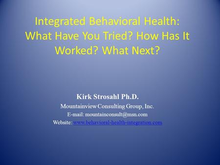 Integrated Behavioral Health: What Have You Tried? How Has It Worked? What Next? Kirk Strosahl Ph.D. Mountainview Consulting Group, Inc.