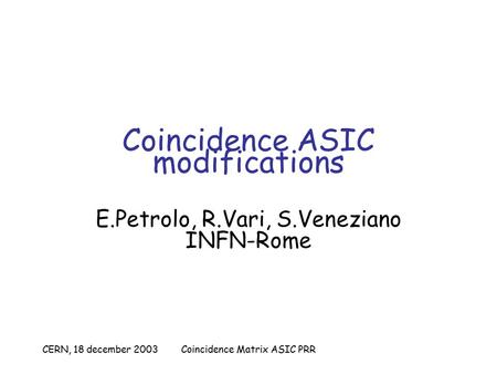 CERN, 18 december 2003Coincidence Matrix ASIC PRR Coincidence ASIC modifications E.Petrolo, R.Vari, S.Veneziano INFN-Rome.