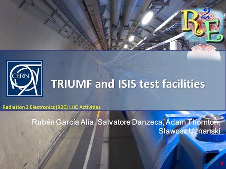 TRIUMF and ISIS Test Facilities Radiation 2 Electronics (R2E) LHC Activities TRIUMF and ISIS test facilities Rubén García Alía, Salvatore Danzeca, Adam.