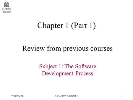 Winter 2011SEG2106 - Chapter 11 Chapter 1 (Part 1) Review from previous courses Subject 1: The Software Development Process.