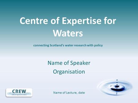 Name of Speaker Organisation Name of Lecture, date Centre of Expertise for Waters connecting Scotland’s water research with policy.