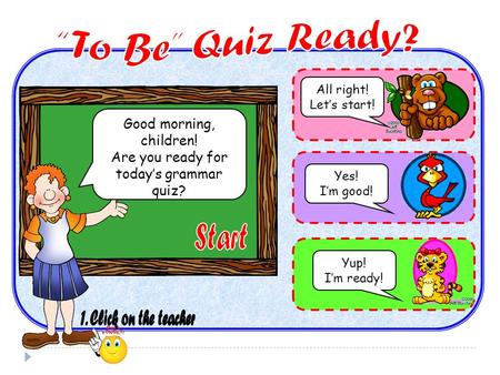 Good morning, children! Are you ready for today’s grammar quiz? All right! Let’s start! Yes! I’m good! Yup! I’m ready!