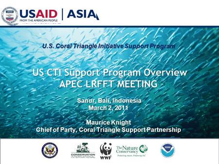 U.S. Coral Triangle Initiative Support Program US CTI Support Program Overview APEC LRFFT MEETING Sanur, Bali, Indonesia March 2, 2011 Maurice Knight Chief.