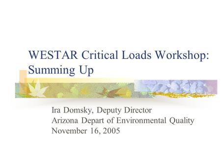 WESTAR Critical Loads Workshop: Summing Up Ira Domsky, Deputy Director Arizona Depart of Environmental Quality November 16, 2005.