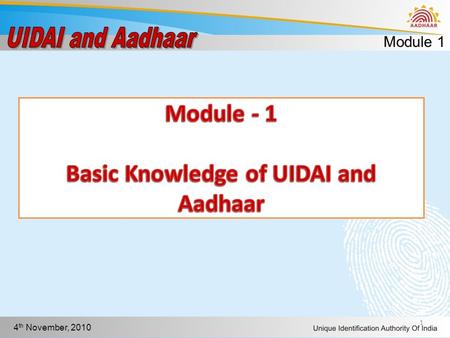 Module 1 4 th November, 2010 1. Module 1 4 th November, 2010 Objectives In this module you will learn to Explain Unique Identity Define Aadhaar Explain.